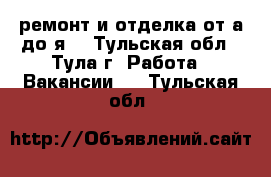 ремонт и отделка от а до я  - Тульская обл., Тула г. Работа » Вакансии   . Тульская обл.